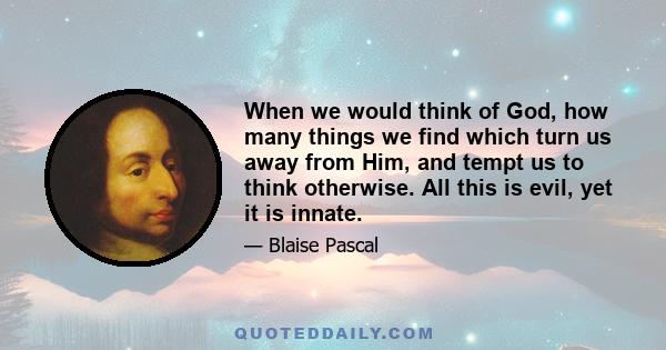 When we would think of God, how many things we find which turn us away from Him, and tempt us to think otherwise. All this is evil, yet it is innate.