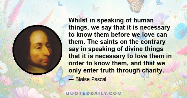 Whilst in speaking of human things, we say that it is necessary to know them before we love can them. The saints on the contrary say in speaking of divine things that it is necessary to love them in order to know them,