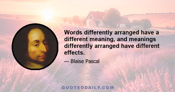 Words differently arranged have a different meaning, and meanings differently arranged have different effects.