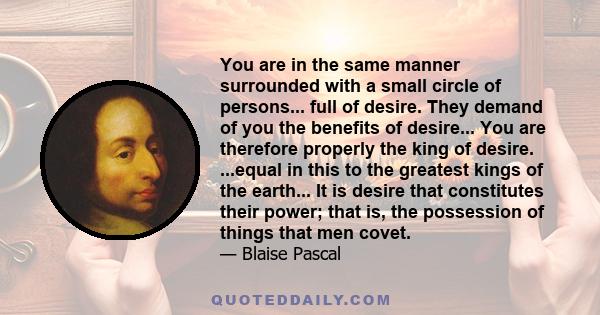 You are in the same manner surrounded with a small circle of persons... full of desire. They demand of you the benefits of desire... You are therefore properly the king of desire. ...equal in this to the greatest kings