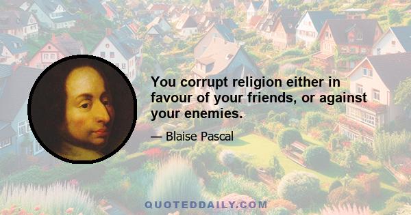 You corrupt religion either in favour of your friends, or against your enemies.