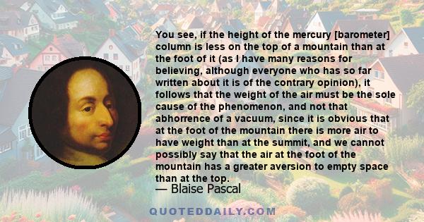 You see, if the height of the mercury [barometer] column is less on the top of a mountain than at the foot of it (as I have many reasons for believing, although everyone who has so far written about it is of the