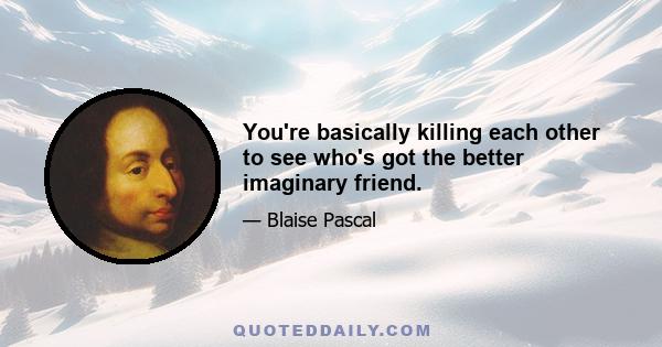 You're basically killing each other to see who's got the better imaginary friend.