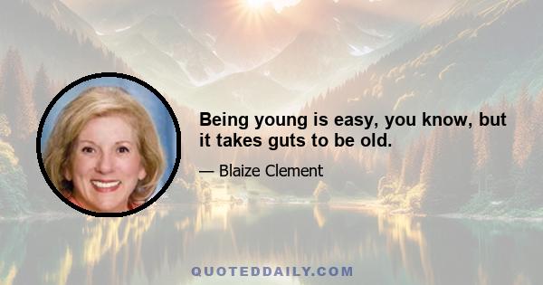 Being young is easy, you know, but it takes guts to be old.