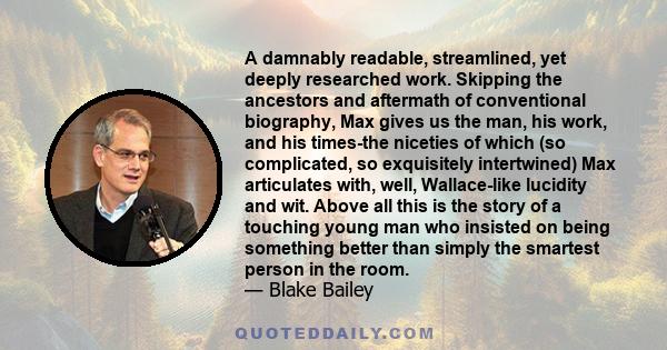 A damnably readable, streamlined, yet deeply researched work. Skipping the ancestors and aftermath of conventional biography, Max gives us the man, his work, and his times-the niceties of which (so complicated, so