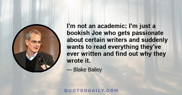 I'm not an academic; I'm just a bookish Joe who gets passionate about certain writers and suddenly wants to read everything they've ever written and find out why they wrote it.