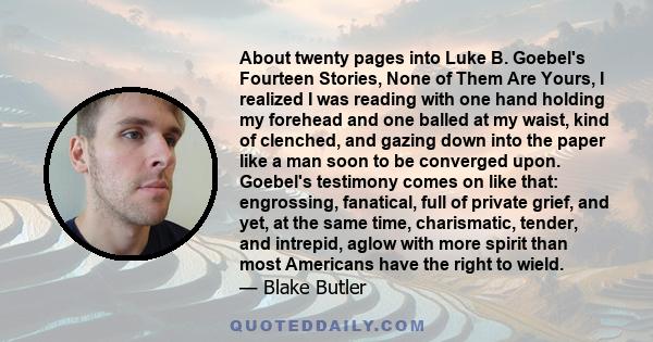 About twenty pages into Luke B. Goebel's Fourteen Stories, None of Them Are Yours, I realized I was reading with one hand holding my forehead and one balled at my waist, kind of clenched, and gazing down into the paper