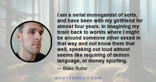 I am a serial monogamist of sorts, and have been with my girlfriend for almost four years. In imagining my brain back to worlds where I might be around someone other sexed in that way and not know them that well,