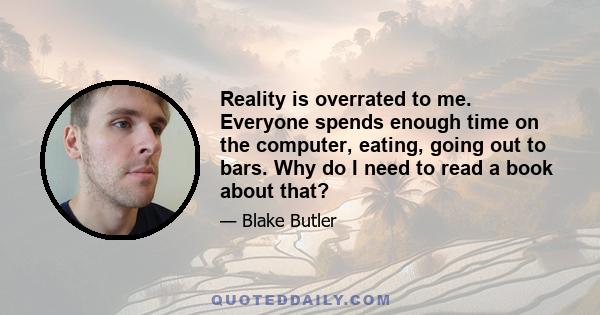 Reality is overrated to me. Everyone spends enough time on the computer, eating, going out to bars. Why do I need to read a book about that?