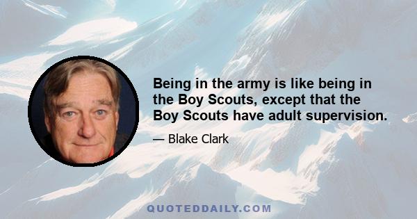 Being in the army is like being in the Boy Scouts, except that the Boy Scouts have adult supervision.