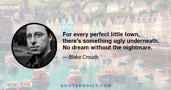 For every perfect little town, there's something ugly underneath. No dream without the nightmare.