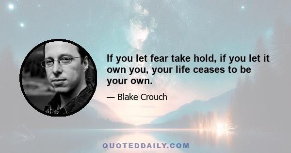 If you let fear take hold, if you let it own you, your life ceases to be your own.