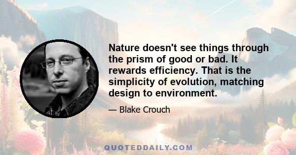 Nature doesn't see things through the prism of good or bad. It rewards efficiency. That is the simplicity of evolution, matching design to environment.