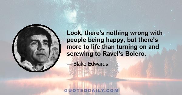 Look, there's nothing wrong with people being happy, but there's more to life than turning on and screwing to Ravel's Bolero.