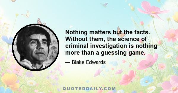 Nothing matters but the facts. Without them, the science of criminal investigation is nothing more than a guessing game.