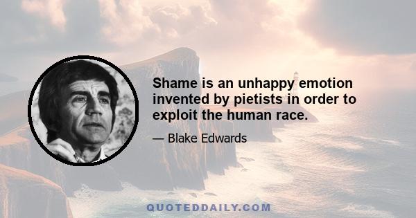 Shame is an unhappy emotion invented by pietists in order to exploit the human race.