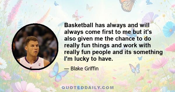 Basketball has always and will always come first to me but it's also given me the chance to do really fun things and work with really fun people and its something I'm lucky to have.