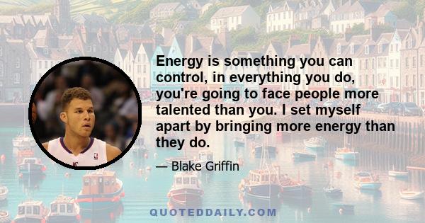 Energy is something you can control, in everything you do, you're going to face people more talented than you. I set myself apart by bringing more energy than they do.