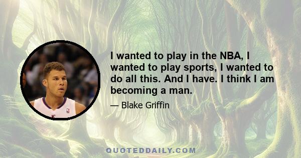 I wanted to play in the NBA, I wanted to play sports, I wanted to do all this. And I have. I think I am becoming a man.