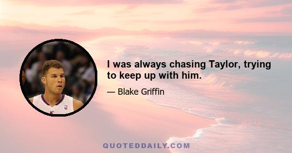 I was always chasing Taylor, trying to keep up with him.