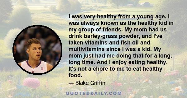 I was very healthy from a young age. I was always known as the healthy kid in my group of friends. My mom had us drink barley-grass powder, and I've taken vitamins and fish oil and multivitamins since I was a kid. My