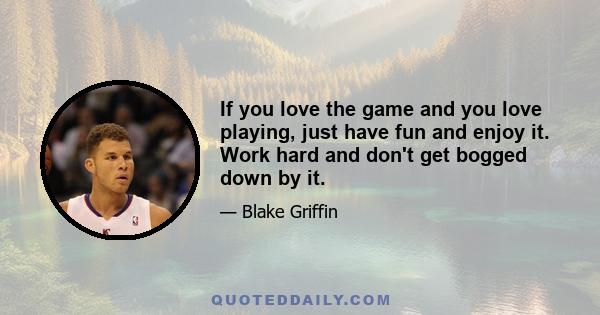 If you love the game and you love playing, just have fun and enjoy it. Work hard and don't get bogged down by it.