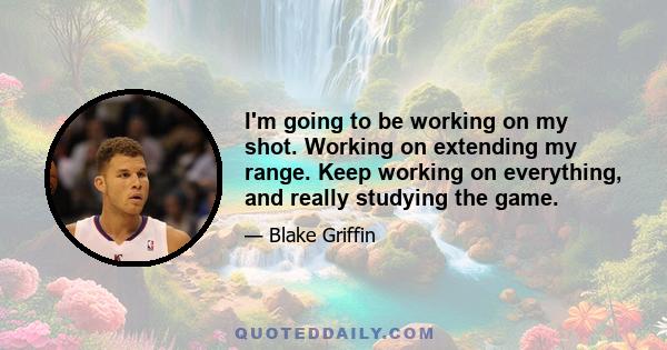 I'm going to be working on my shot. Working on extending my range. Keep working on everything, and really studying the game.