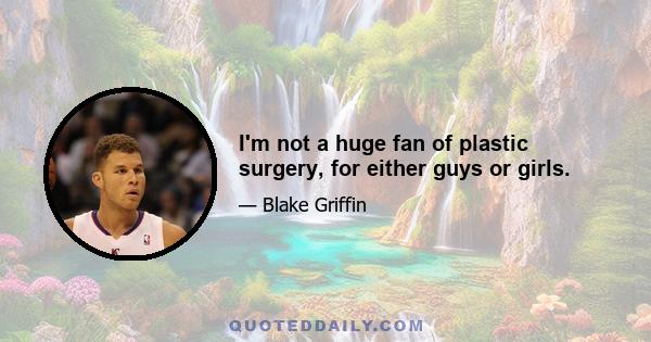 I'm not a huge fan of plastic surgery, for either guys or girls.