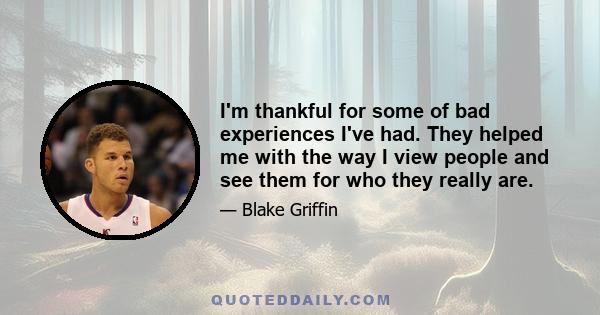 I'm thankful for some of bad experiences I've had. They helped me with the way I view people and see them for who they really are.