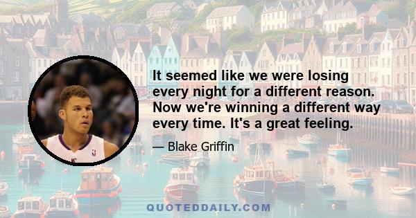 It seemed like we were losing every night for a different reason. Now we're winning a different way every time. It's a great feeling.