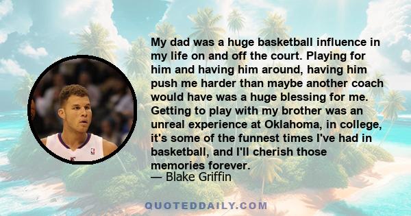 My dad was a huge basketball influence in my life on and off the court. Playing for him and having him around, having him push me harder than maybe another coach would have was a huge blessing for me. Getting to play