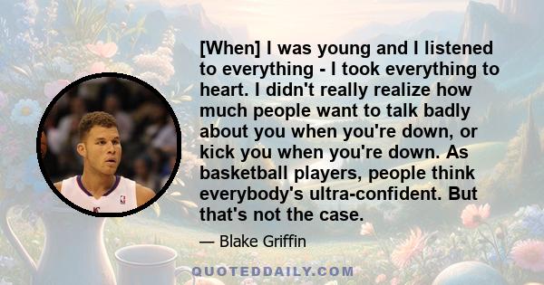 [When] I was young and I listened to everything - I took everything to heart. I didn't really realize how much people want to talk badly about you when you're down, or kick you when you're down. As basketball players,