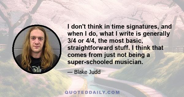 I don't think in time signatures, and when I do, what I write is generally 3/4 or 4/4, the most basic, straightforward stuff. I think that comes from just not being a super-schooled musician.