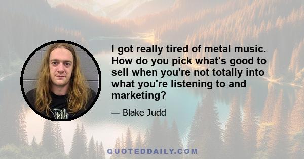 I got really tired of metal music. How do you pick what's good to sell when you're not totally into what you're listening to and marketing?