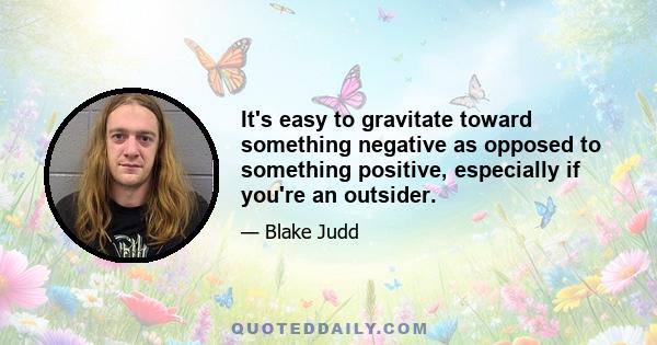 It's easy to gravitate toward something negative as opposed to something positive, especially if you're an outsider.