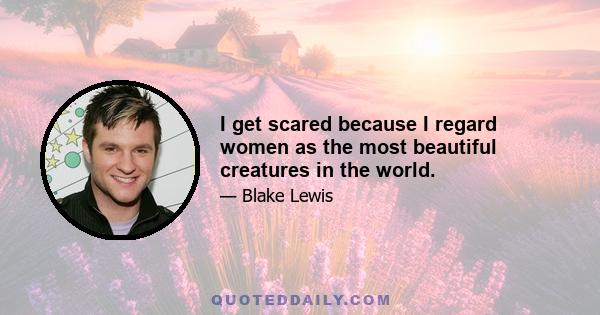 I get scared because I regard women as the most beautiful creatures in the world.