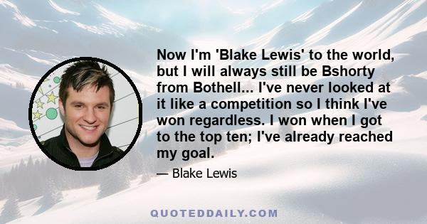 Now I'm 'Blake Lewis' to the world, but I will always still be Bshorty from Bothell... I've never looked at it like a competition so I think I've won regardless. I won when I got to the top ten; I've already reached my