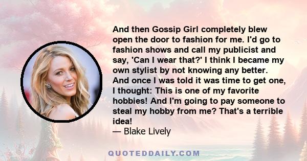 And then Gossip Girl completely blew open the door to fashion for me. I'd go to fashion shows and call my publicist and say, 'Can I wear that?' I think I became my own stylist by not knowing any better. And once I was