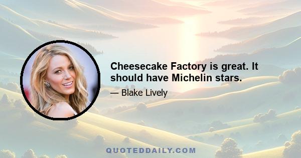 Cheesecake Factory is great. It should have Michelin stars.