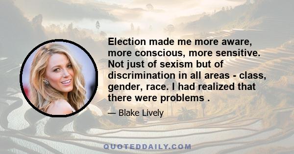 Election made me more aware, more conscious, more sensitive. Not just of sexism but of discrimination in all areas - class, gender, race. I had realized that there were problems .