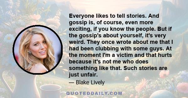 Everyone likes to tell stories. And gossip is, of course, even more exciting, if you know the people. But if the gossip's about yourself, it's very weird. They once wrote about me that I had been clubbing with some