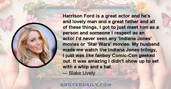 Harrison Ford is a great actor and he's and lovely man and a great father and all of these things, I got to just meet him as a person and someone I respect as an actor.I'd never seen any 'Indiana Jones' movies or 'Star