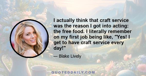 I actually think that craft service was the reason I got into acting: the free food. I literally remember on my first job being like, Yes! I get to have craft service every day!