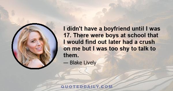 I didn't have a boyfriend until I was 17. There were boys at school that I would find out later had a crush on me but I was too shy to talk to them.