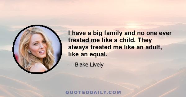 I have a big family and no one ever treated me like a child. They always treated me like an adult, like an equal.