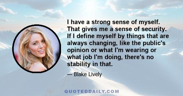 I have a strong sense of myself. That gives me a sense of security. If I define myself by things that are always changing, like the public's opinion or what I'm wearing or what job I'm doing, there's no stability in