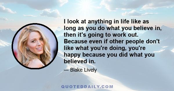 I look at anything in life like as long as you do what you believe in, then it's going to work out. Because even if other people don't like what you're doing, you're happy because you did what you believed in.