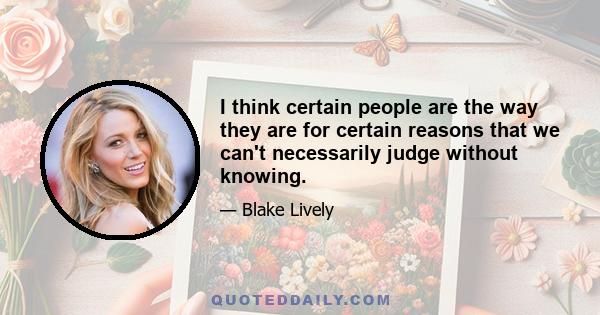 I think certain people are the way they are for certain reasons that we can't necessarily judge without knowing.