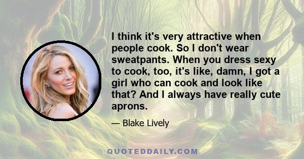 I think it's very attractive when people cook. So I don't wear sweatpants. When you dress sexy to cook, too, it's like, damn, I got a girl who can cook and look like that? And I always have really cute aprons.