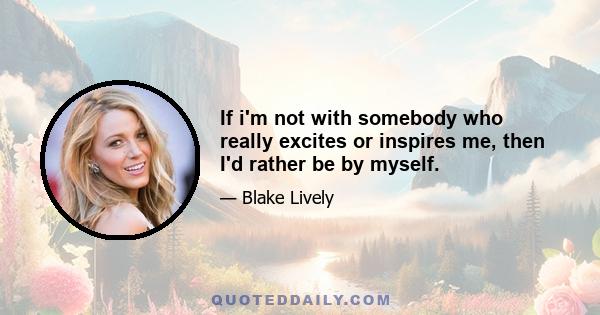 If i'm not with somebody who really excites or inspires me, then I'd rather be by myself.